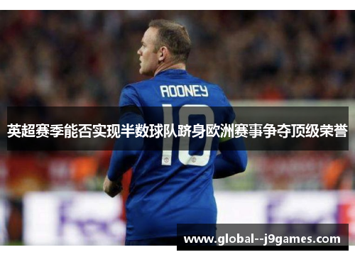 英超赛季能否实现半数球队跻身欧洲赛事争夺顶级荣誉 英超赛季能否实现半数球队跻身欧洲赛事争夺顶级荣誉
