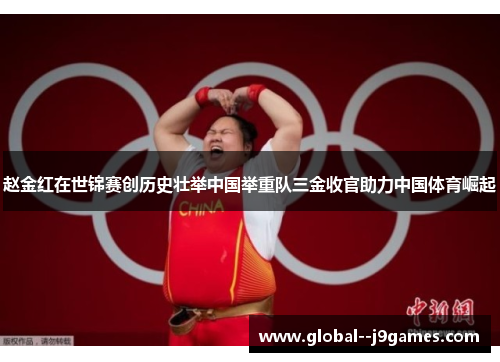 赵金红在世锦赛创历史壮举中国举重队三金收官助力中国体育崛起
