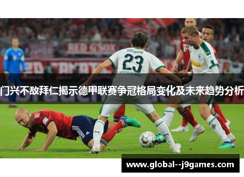 门兴不敌拜仁揭示德甲联赛争冠格局变化及未来趋势分析 门兴不敌拜仁揭示德甲联赛争冠格局变化及未来趋势分析