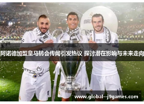 阿诺德加盟皇马转会传闻引发热议 探讨潜在影响与未来走向