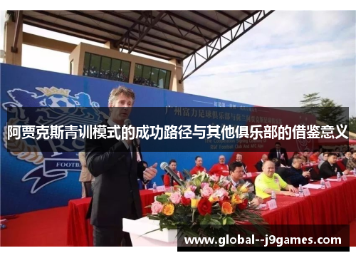 阿贾克斯青训模式的成功路径与其他俱乐部的借鉴意义 阿贾克斯青训模式的成功路径与其他俱乐部的借鉴意义