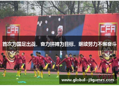 首次为国足出战，奋力拼搏为目标，继续努力不懈奋斗