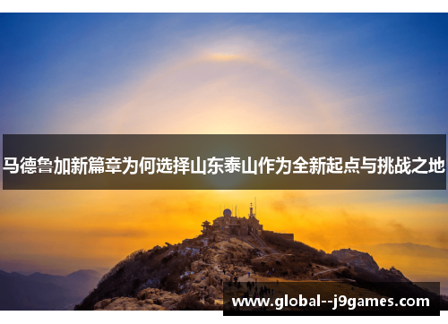 马德鲁加新篇章为何选择山东泰山作为全新起点与挑战之地 马德鲁加新篇章为何选择山东泰山作为全新起点与挑战之地