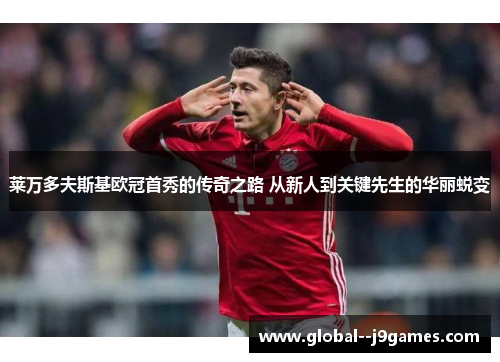 莱万多夫斯基欧冠首秀的传奇之路 从新人到关键先生的华丽蜕变 莱万多夫斯基欧冠首秀的传奇之路 从新人到关键先生的华丽蜕变