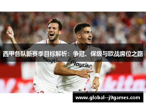西甲各队新赛季目标解析:争冠、保级与欧战席位之路 西甲各队新赛季目标解析:争冠、保级与欧战席位之路