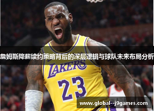詹姆斯降薪续约策略背后的深层逻辑与球队未来布局分析