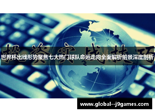 世界杯出线形势聚焦七大热门球队命运走向全面解析前景深度剖析