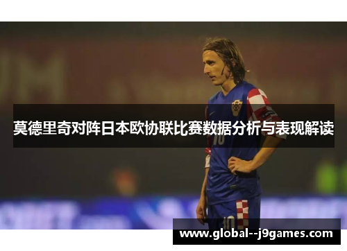 莫德里奇对阵日本欧协联比赛数据分析与表现解读