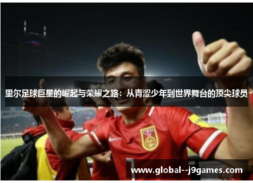 里尔足球巨星的崛起与荣耀之路:从青涩少年到世界舞台的顶尖球员 里尔足球巨星的崛起与荣耀之路:从青涩少年到世界舞台的顶尖球员