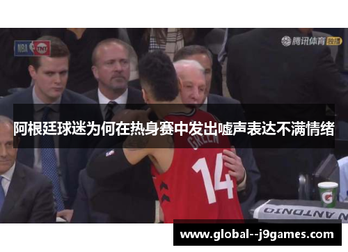 阿根廷球迷为何在热身赛中发出嘘声表达不满情绪