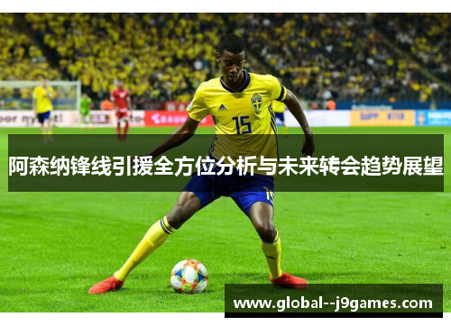 阿森纳锋线引援全方位分析与未来转会趋势展望