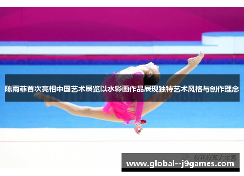 陈雨菲首次亮相中国艺术展览以水彩画作品展现独特艺术风格与创作理念