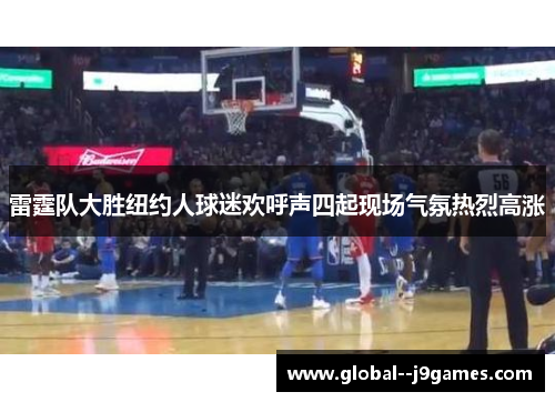 雷霆队大胜纽约人球迷欢呼声四起现场气氛热烈高涨 雷霆队大胜纽约人球迷欢呼声四起现场气氛热烈高涨