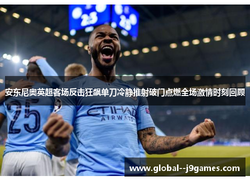 安东尼奥英超客场反击狂飙单刀冷静推射破门点燃全场激情时刻回顾 安东尼奥英超客场反击狂飙单刀冷静推射破门点燃全场激情时刻回顾