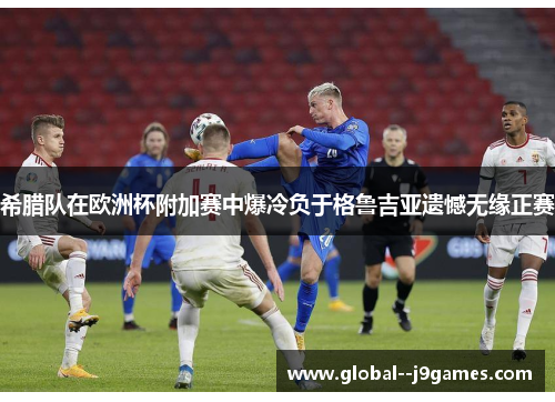 希腊队在欧洲杯附加赛中爆冷负于格鲁吉亚遗憾无缘正赛 希腊队在欧洲杯附加赛中爆冷负于格鲁吉亚遗憾无缘正赛