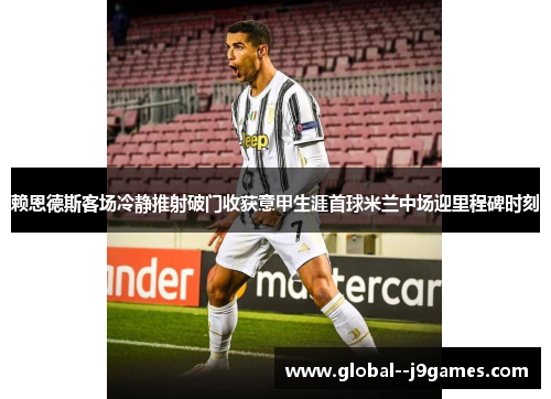 赖恩德斯客场冷静推射破门收获意甲生涯首球米兰中场迎里程碑时刻 赖恩德斯客场冷静推射破门收获意甲生涯首球米兰中场迎里程碑时刻