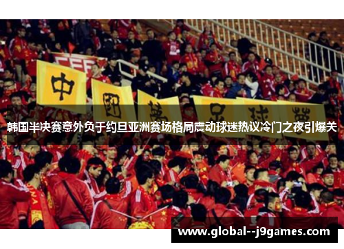 韩国半决赛意外负于约旦亚洲赛场格局震动球迷热议冷门之夜引爆关