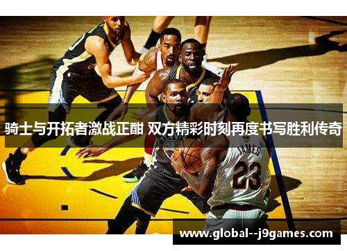 骑士与开拓者激战正酣 双方精彩时刻再度书写胜利传奇