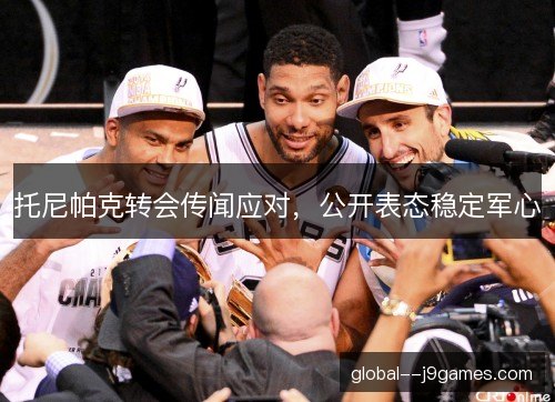 托尼帕克转会传闻应对,公开表态稳定军心 托尼帕克转会传闻应对,公开表态稳定军心
