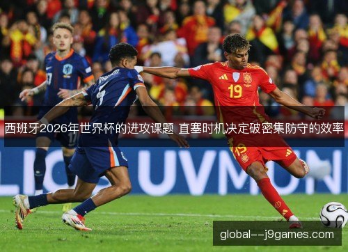 西班牙2026年世界杯的进攻课题 直塞时机决定破密集防守的效率 西班牙2026年世界杯的进攻课题 直塞时机决定破密集防守的效率