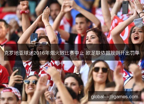 克罗地亚球迷2016年烟火致比赛中止 欧足联依据规则开出罚单
